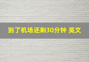 到了机场还剩30分钟 英文